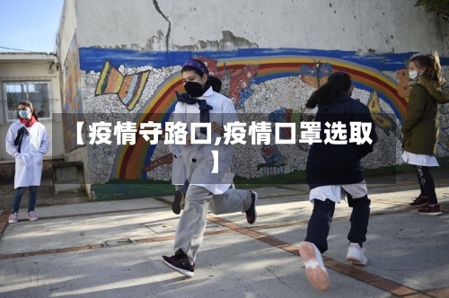 【疫情守路口,疫情口罩选取】