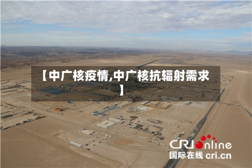 【中广核疫情,中广核抗辐射需求】-第3张图片