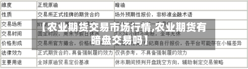 【农业期货交易市场行情,农业期货有暗盘交易吗】