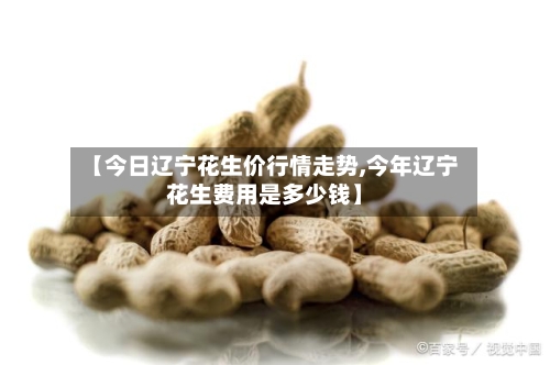 【今日辽宁花生价行情走势,今年辽宁花生费用是多少钱】
