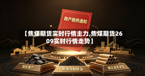 【焦煤期货实时行情主力,焦煤期货2609实时行情走势】