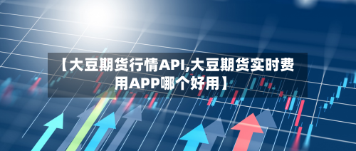 【大豆期货行情API,大豆期货实时费用APP哪个好用】-第2张图片