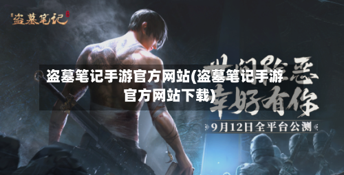 盗墓笔记手游官方网站(盗墓笔记手游官方网站下载)