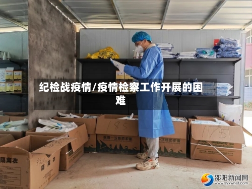 纪检战疫情/疫情检察工作开展的困难