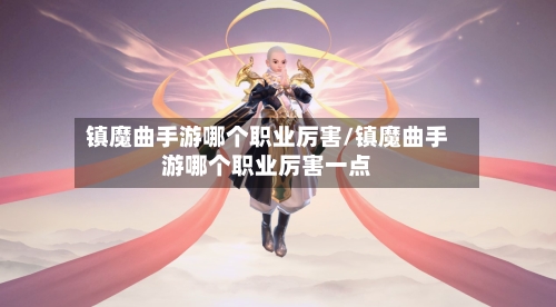 镇魔曲手游哪个职业厉害/镇魔曲手游哪个职业厉害一点