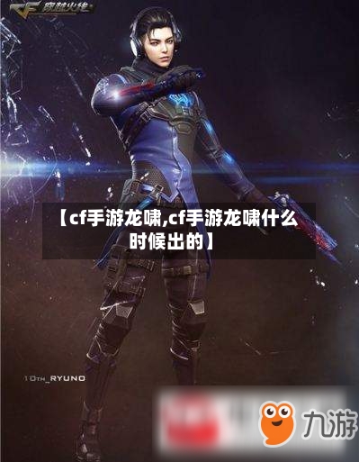 【cf手游龙啸,cf手游龙啸什么时候出的】-第2张图片