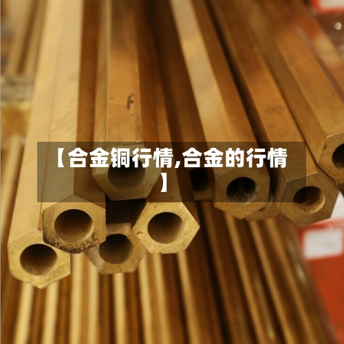 【合金铜行情,合金的行情】-第2张图片