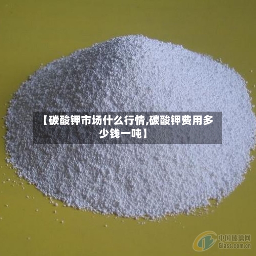 【碳酸钾市场什么行情,碳酸钾费用多少钱一吨】
