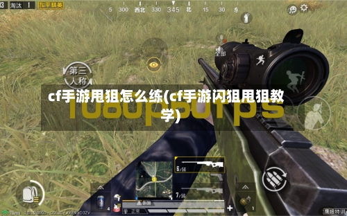 cf手游甩狙怎么练(cf手游闪狙甩狙教学)-第2张图片