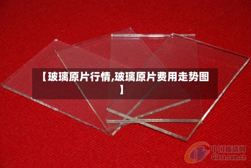 【玻璃原片行情,玻璃原片费用走势图】