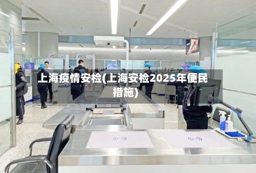 上海疫情安检(上海安检2025年便民措施)-第2张图片