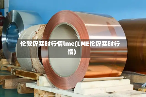 伦敦锌实时行情lme(LME伦锌实时行情)-第2张图片