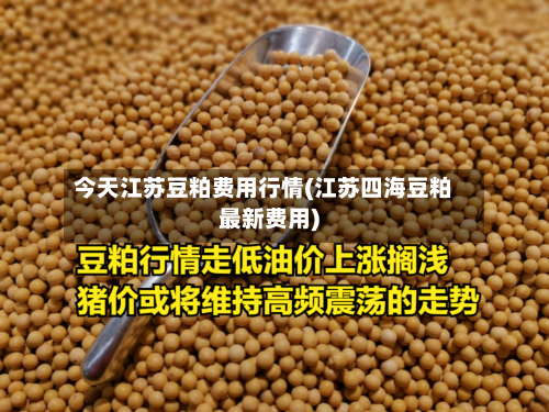 今天江苏豆粕费用行情(江苏四海豆粕最新费用)