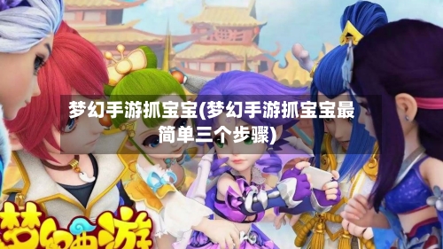 梦幻手游抓宝宝(梦幻手游抓宝宝最简单三个步骤)-第2张图片