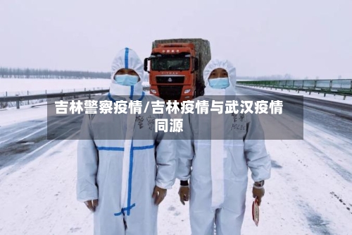吉林警察疫情/吉林疫情与武汉疫情同源-第2张图片