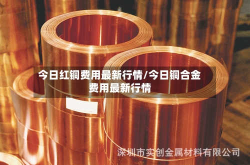 今日红铜费用最新行情/今日铜合金费用最新行情