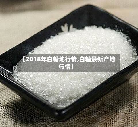 【2018年白糖地行情,白糖最新产地行情】-第3张图片