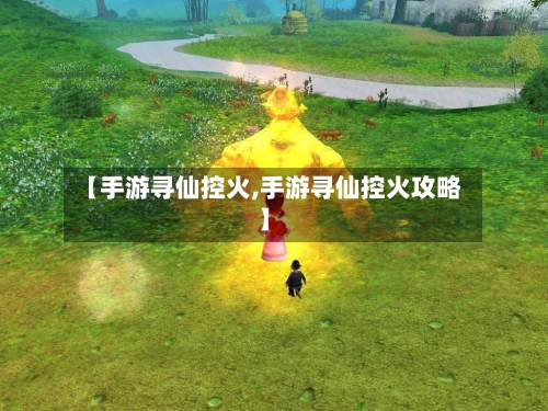 【手游寻仙控火,手游寻仙控火攻略】-第2张图片