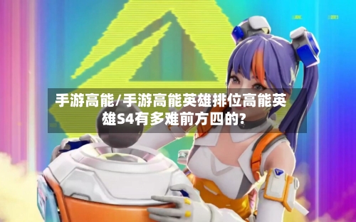 手游高能/手游高能英雄排位高能英雄S4有多难前方四的?-第2张图片