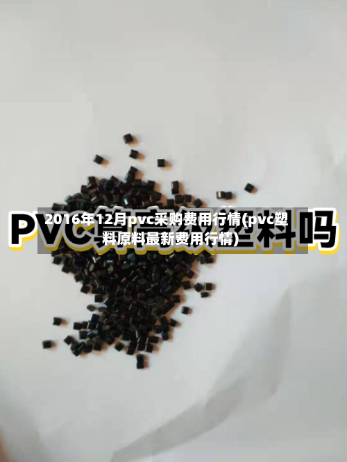 2016年12月pvc采购费用行情(pvc塑料原料最新费用行情)