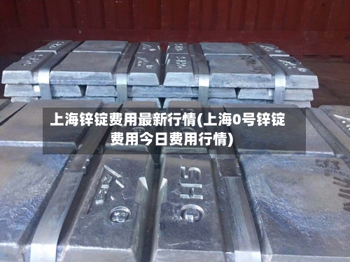上海锌锭费用最新行情(上海0号锌锭费用今日费用行情)