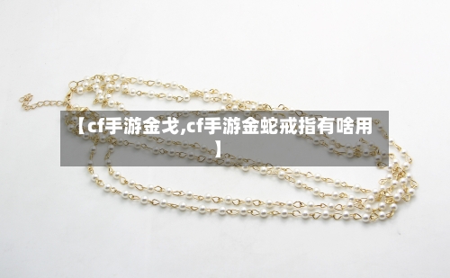 【cf手游金戈,cf手游金蛇戒指有啥用】-第2张图片