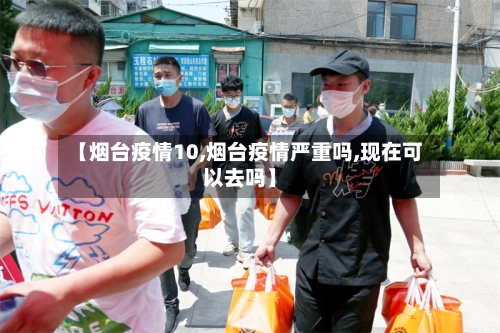 【烟台疫情10,烟台疫情严重吗,现在可以去吗】