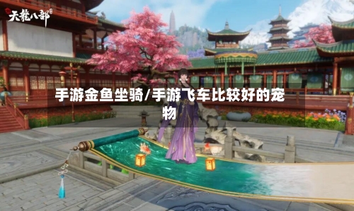 手游金鱼坐骑/手游飞车比较好的宠物