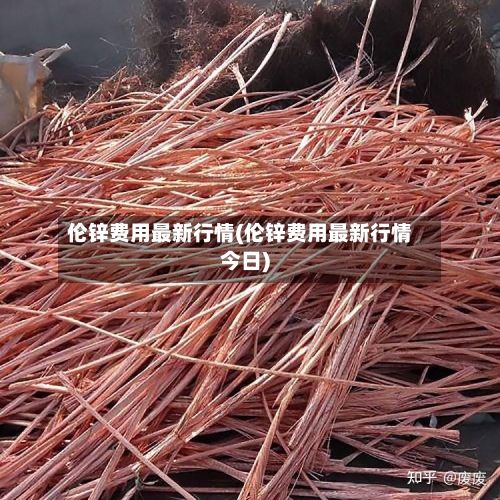 伦锌费用最新行情(伦锌费用最新行情今日)
