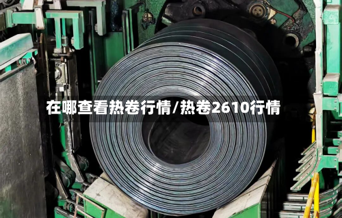 在哪查看热卷行情/热卷2610行情