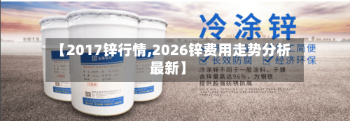 【2017锌行情,2026锌费用走势分析最新】