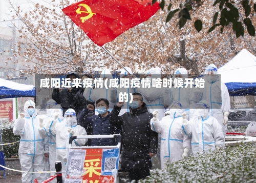 咸阳近来疫情(咸阳疫情啥时候开始的)