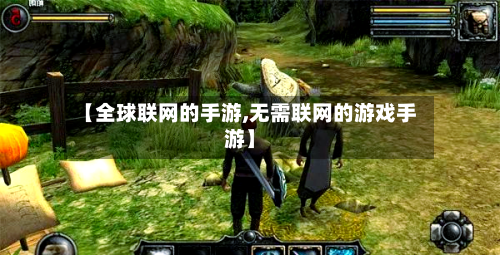 【全球联网的手游,无需联网的游戏手游】-第3张图片