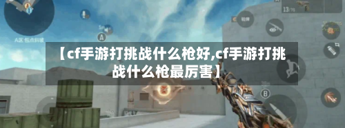 【cf手游打挑战什么枪好,cf手游打挑战什么枪最厉害】-第3张图片