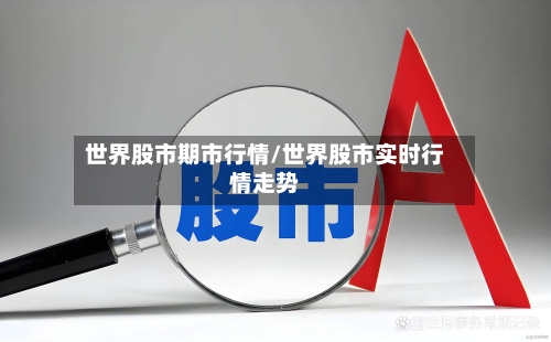 世界股市期市行情/世界股市实时行情走势-第3张图片