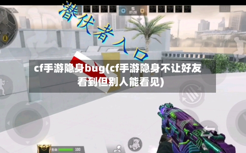 cf手游隐身bug(cf手游隐身不让好友看到但别人能看见)
