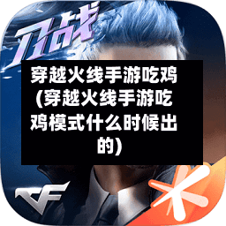 穿越火线手游吃鸡(穿越火线手游吃鸡模式什么时候出的)