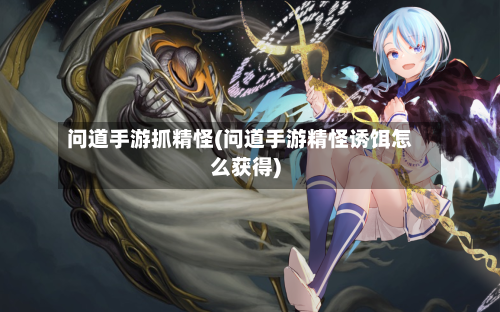 问道手游抓精怪(问道手游精怪诱饵怎么获得)