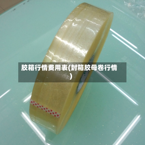 胶箱行情费用表(封箱胶母卷行情)-第2张图片