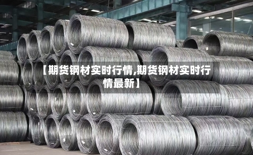【期货钢材实时行情,期货钢材实时行情最新】