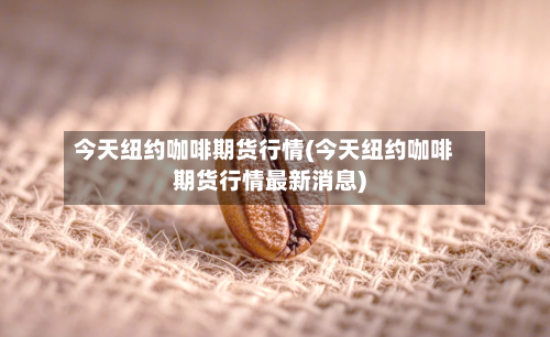 今天纽约咖啡期货行情(今天纽约咖啡期货行情最新消息)