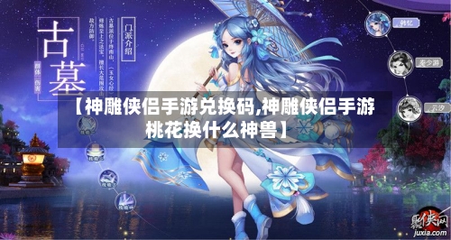 【神雕侠侣手游兑换码,神雕侠侣手游桃花换什么神兽】-第2张图片