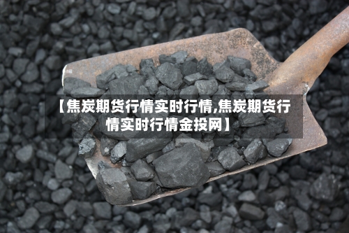 【焦炭期货行情实时行情,焦炭期货行情实时行情金投网】-第2张图片