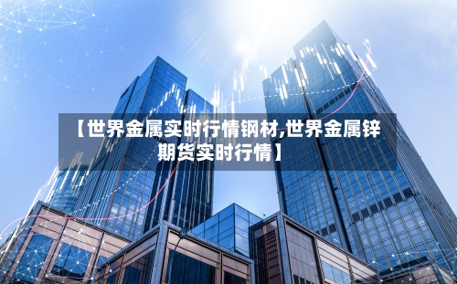 【世界金属实时行情钢材,世界金属锌期货实时行情】-第2张图片