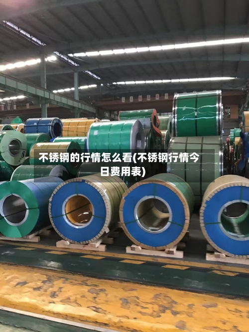 不锈钢的行情怎么看(不锈钢行情今日费用表)-第2张图片