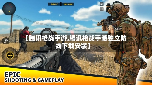 【腾讯枪战手游,腾讯枪战手游独立防线下载安装】-第2张图片