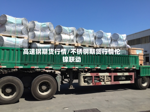 高速钢期货行情/不锈钢期货行情伦镍联动-第3张图片