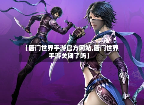 【唐门世界手游官方网站,唐门世界手游关闭了吗】