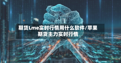 期货Lme实时行情用什么软件/苹果期货主力实时行情