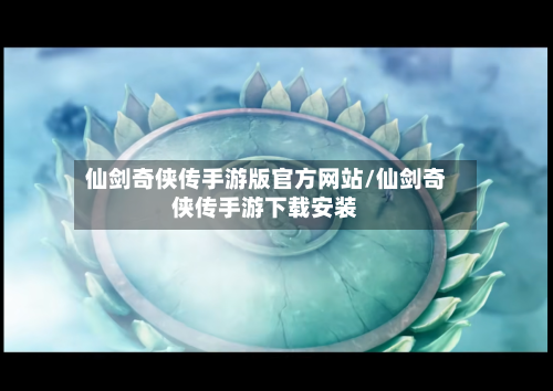 仙剑奇侠传手游版官方网站/仙剑奇侠传手游下载安装-第2张图片
